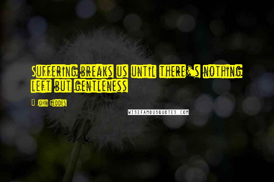 John Geddes Quotes: Suffering breaks us until there's nothing left but gentleness