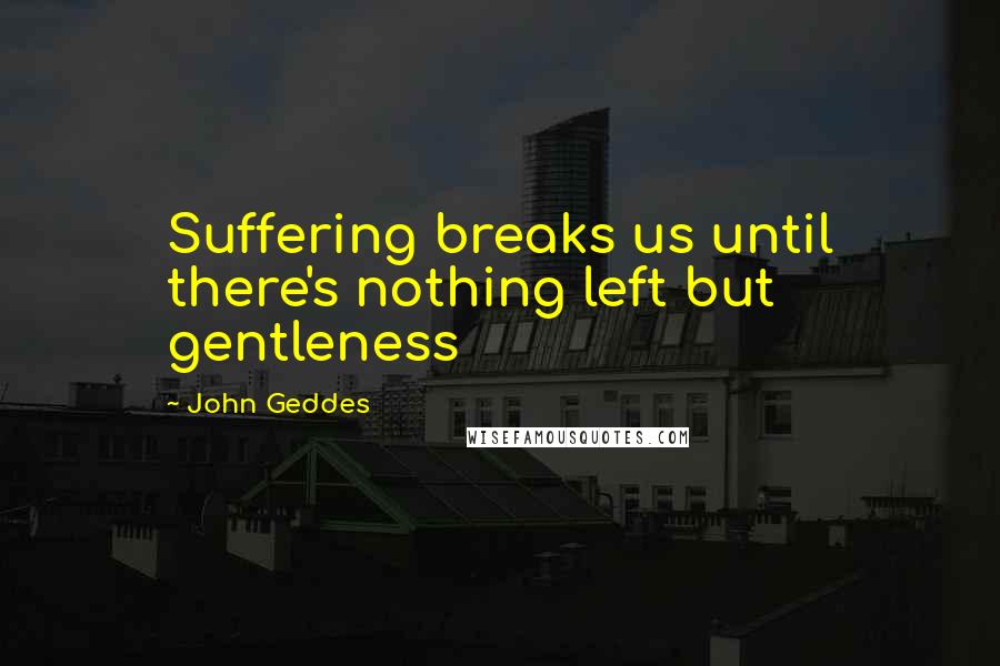 John Geddes Quotes: Suffering breaks us until there's nothing left but gentleness