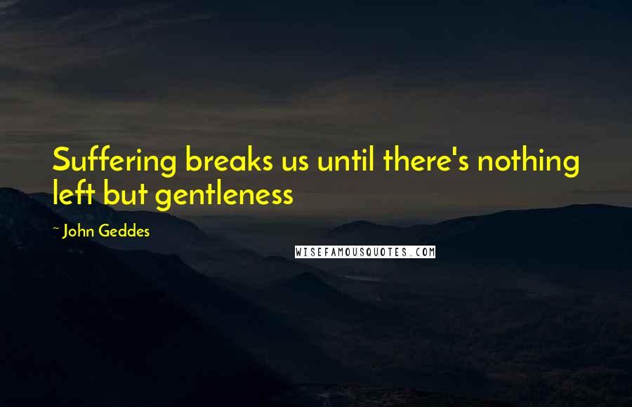 John Geddes Quotes: Suffering breaks us until there's nothing left but gentleness