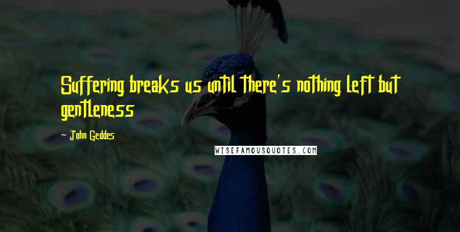 John Geddes Quotes: Suffering breaks us until there's nothing left but gentleness