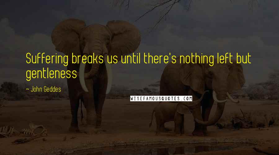 John Geddes Quotes: Suffering breaks us until there's nothing left but gentleness