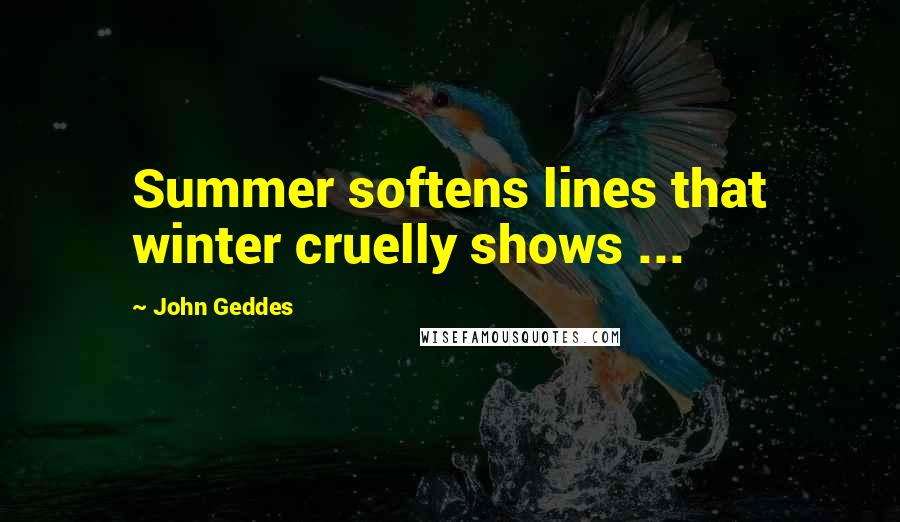 John Geddes Quotes: Summer softens lines that winter cruelly shows ...