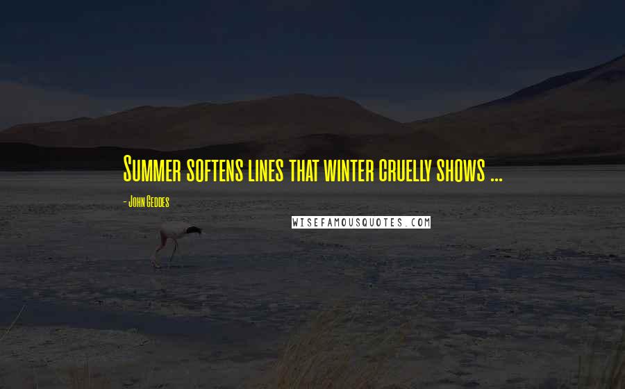 John Geddes Quotes: Summer softens lines that winter cruelly shows ...