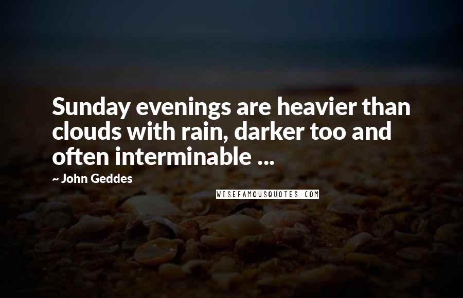 John Geddes Quotes: Sunday evenings are heavier than clouds with rain, darker too and often interminable ...