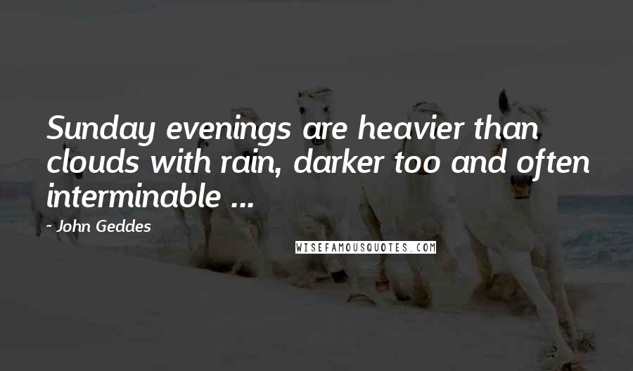 John Geddes Quotes: Sunday evenings are heavier than clouds with rain, darker too and often interminable ...