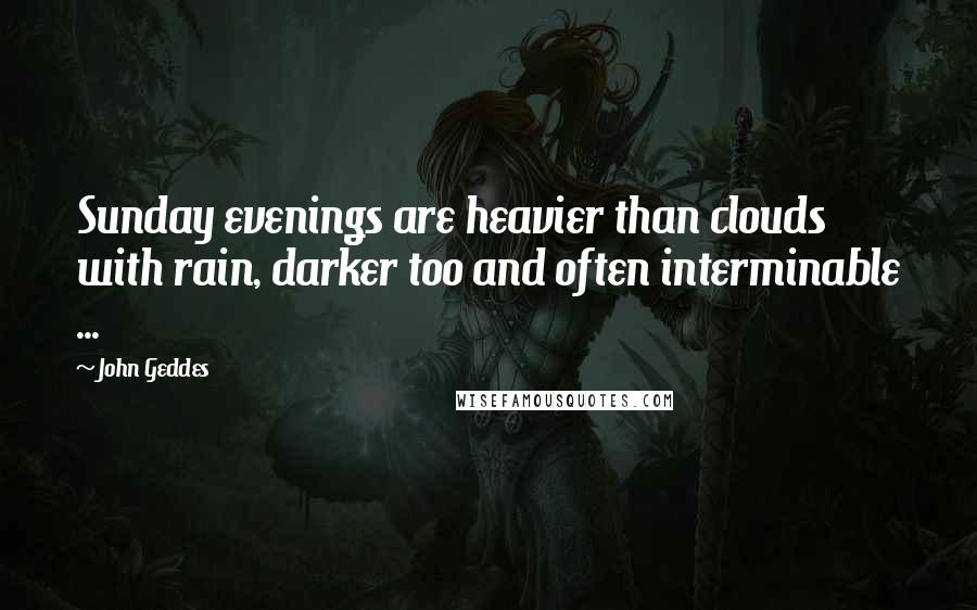 John Geddes Quotes: Sunday evenings are heavier than clouds with rain, darker too and often interminable ...