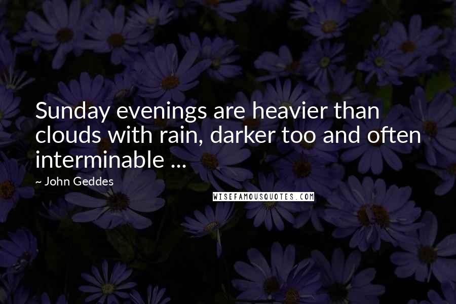 John Geddes Quotes: Sunday evenings are heavier than clouds with rain, darker too and often interminable ...