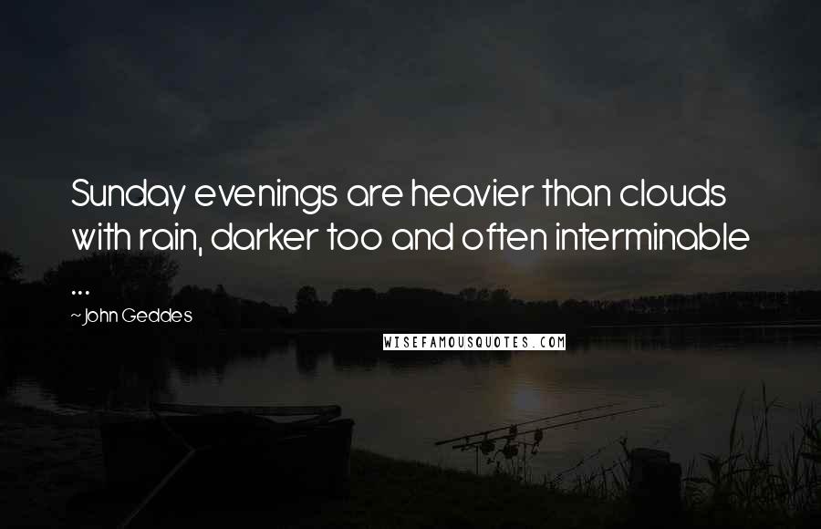 John Geddes Quotes: Sunday evenings are heavier than clouds with rain, darker too and often interminable ...