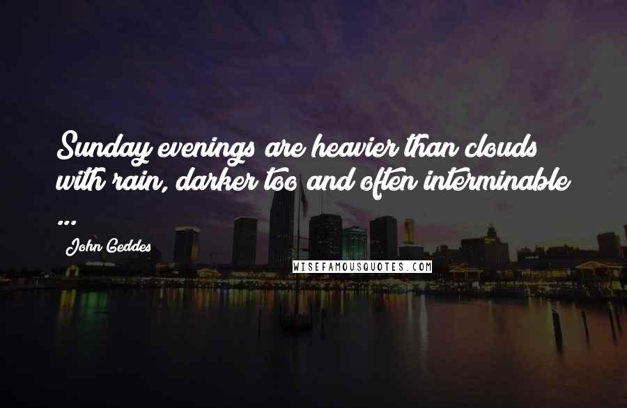 John Geddes Quotes: Sunday evenings are heavier than clouds with rain, darker too and often interminable ...