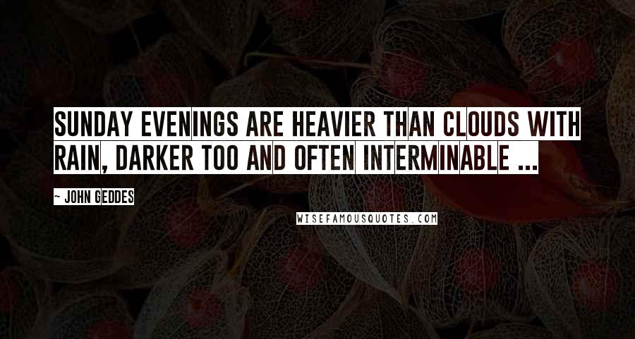 John Geddes Quotes: Sunday evenings are heavier than clouds with rain, darker too and often interminable ...