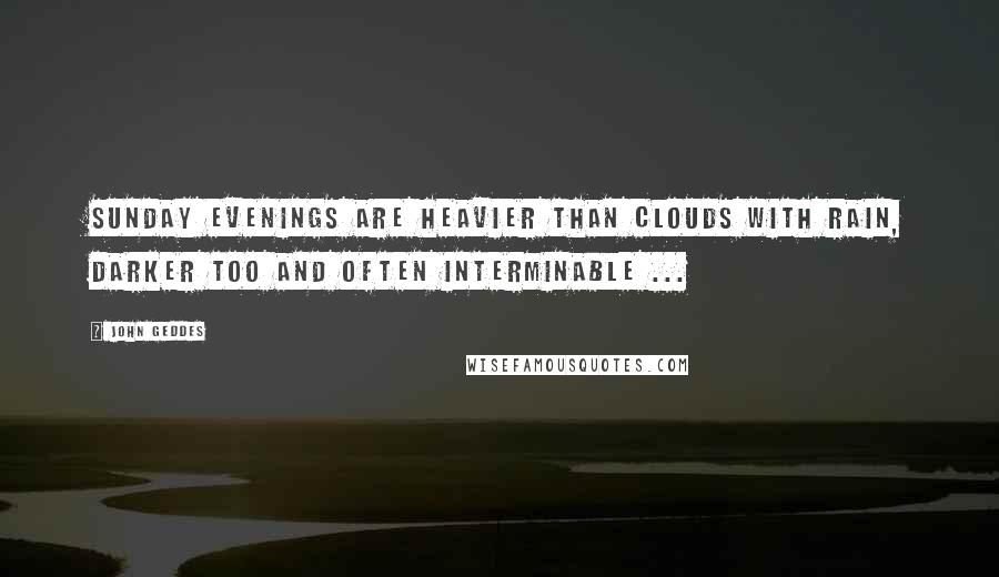 John Geddes Quotes: Sunday evenings are heavier than clouds with rain, darker too and often interminable ...