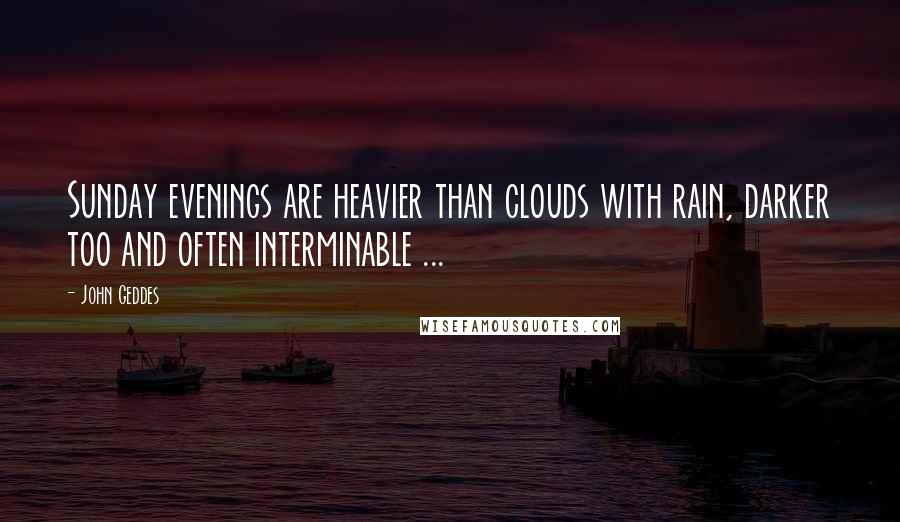 John Geddes Quotes: Sunday evenings are heavier than clouds with rain, darker too and often interminable ...