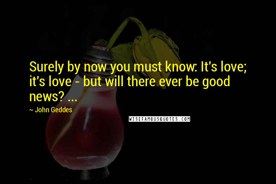 John Geddes Quotes: Surely by now you must know: It's love; it's love - but will there ever be good news? ...