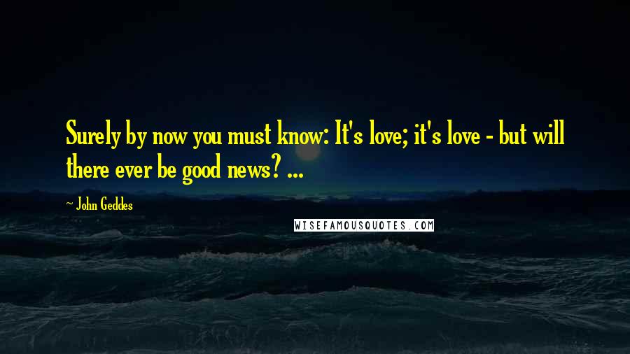 John Geddes Quotes: Surely by now you must know: It's love; it's love - but will there ever be good news? ...