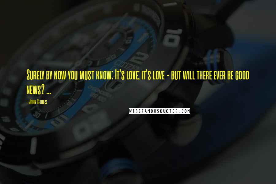 John Geddes Quotes: Surely by now you must know: It's love; it's love - but will there ever be good news? ...