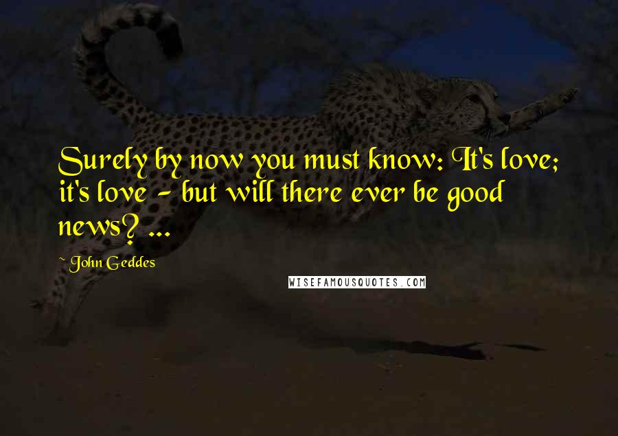 John Geddes Quotes: Surely by now you must know: It's love; it's love - but will there ever be good news? ...