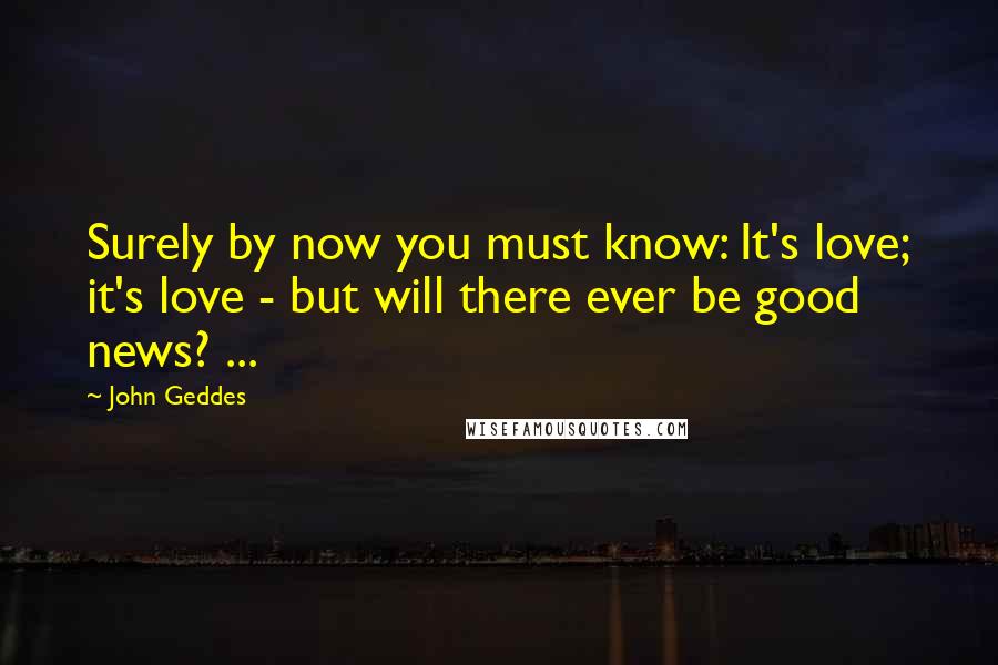 John Geddes Quotes: Surely by now you must know: It's love; it's love - but will there ever be good news? ...