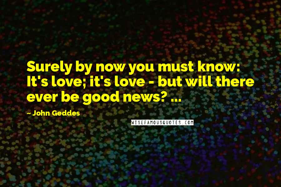 John Geddes Quotes: Surely by now you must know: It's love; it's love - but will there ever be good news? ...