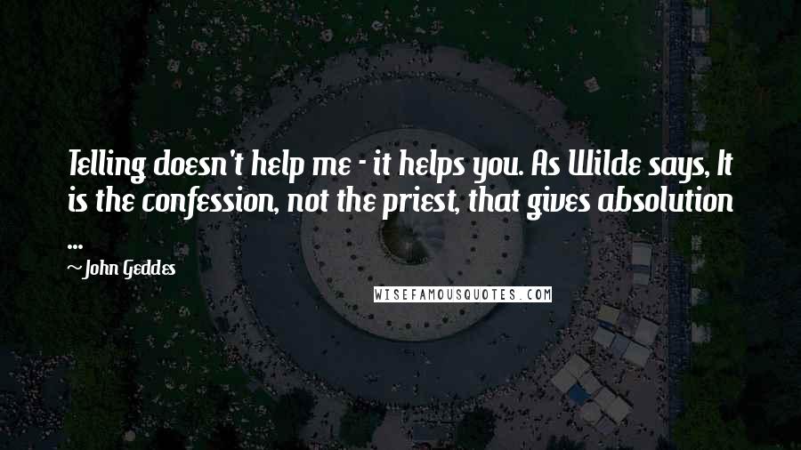 John Geddes Quotes: Telling doesn't help me - it helps you. As Wilde says, It is the confession, not the priest, that gives absolution ...