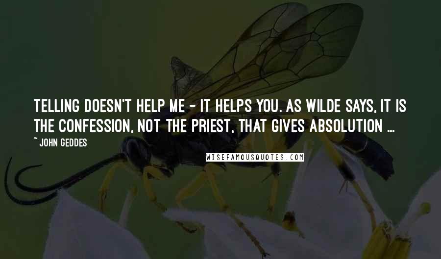 John Geddes Quotes: Telling doesn't help me - it helps you. As Wilde says, It is the confession, not the priest, that gives absolution ...