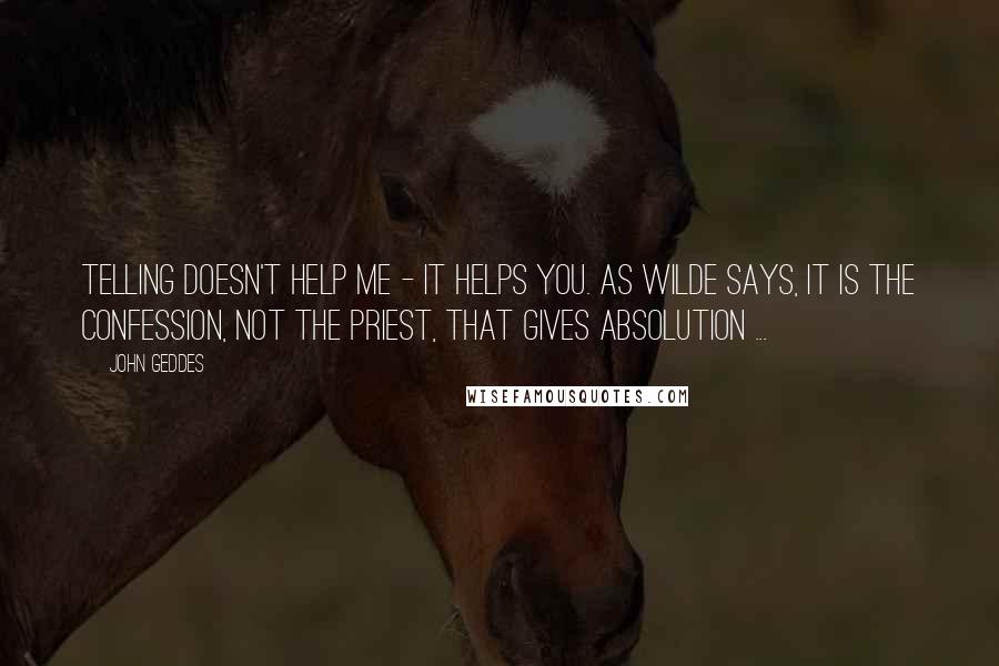 John Geddes Quotes: Telling doesn't help me - it helps you. As Wilde says, It is the confession, not the priest, that gives absolution ...