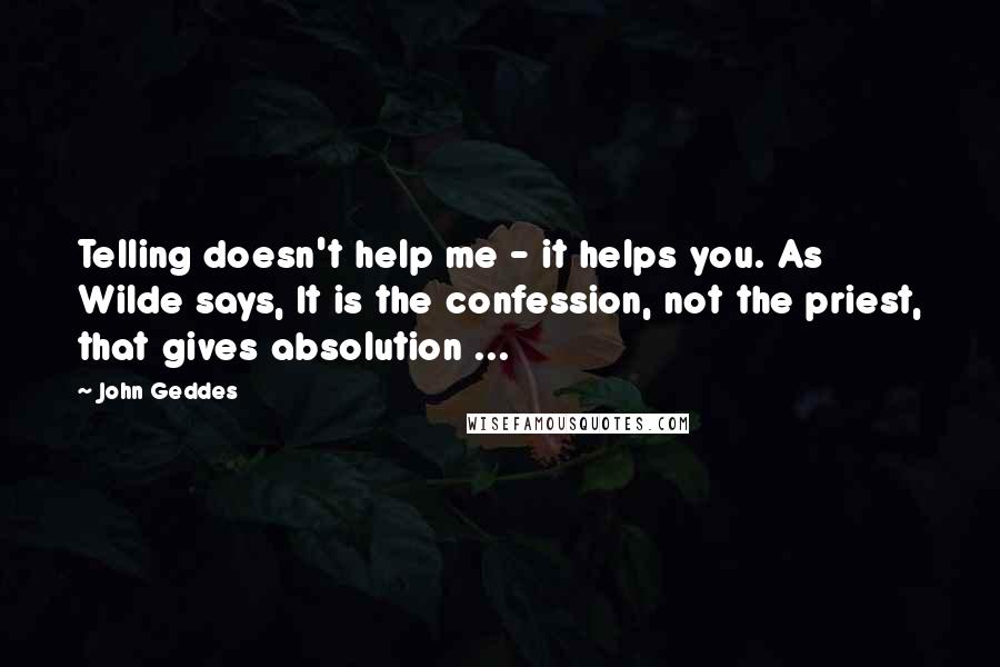 John Geddes Quotes: Telling doesn't help me - it helps you. As Wilde says, It is the confession, not the priest, that gives absolution ...