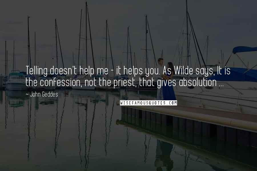 John Geddes Quotes: Telling doesn't help me - it helps you. As Wilde says, It is the confession, not the priest, that gives absolution ...