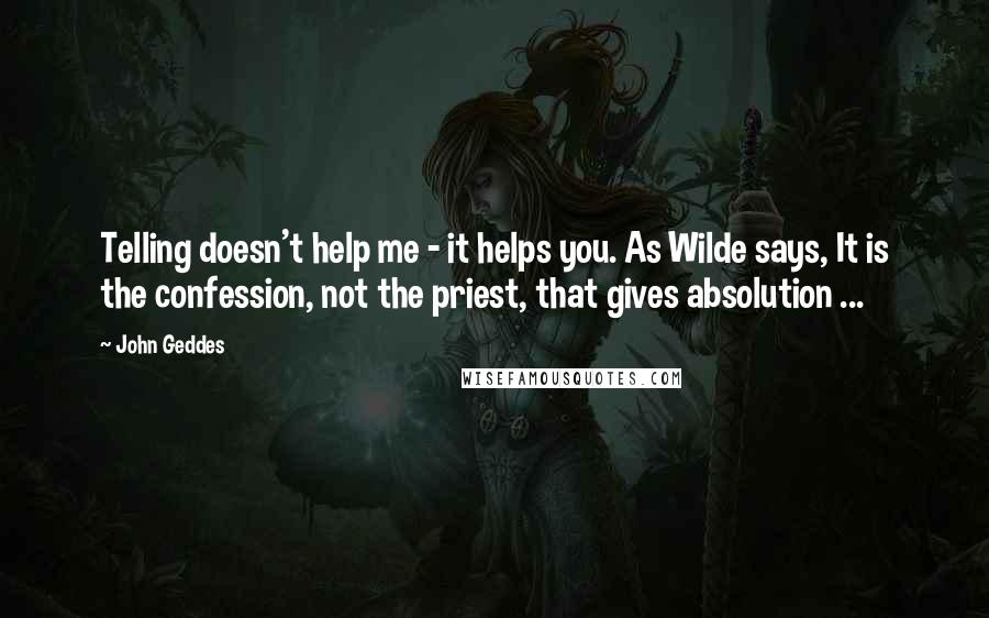 John Geddes Quotes: Telling doesn't help me - it helps you. As Wilde says, It is the confession, not the priest, that gives absolution ...