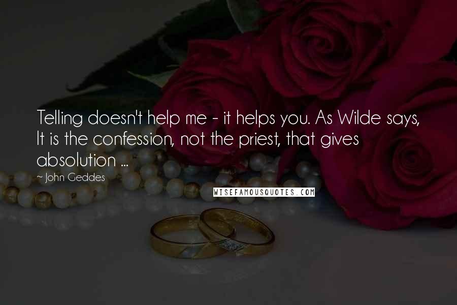 John Geddes Quotes: Telling doesn't help me - it helps you. As Wilde says, It is the confession, not the priest, that gives absolution ...