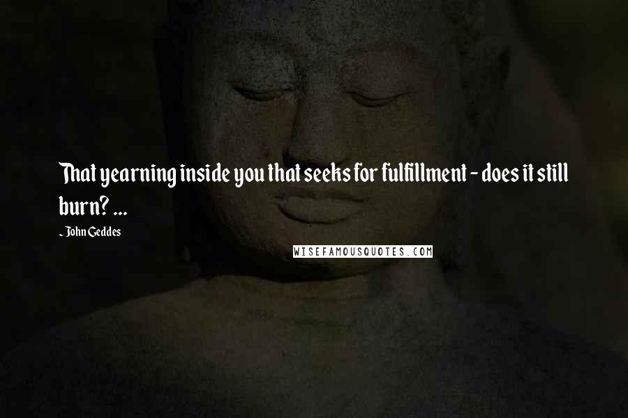 John Geddes Quotes: That yearning inside you that seeks for fulfillment - does it still burn? ...