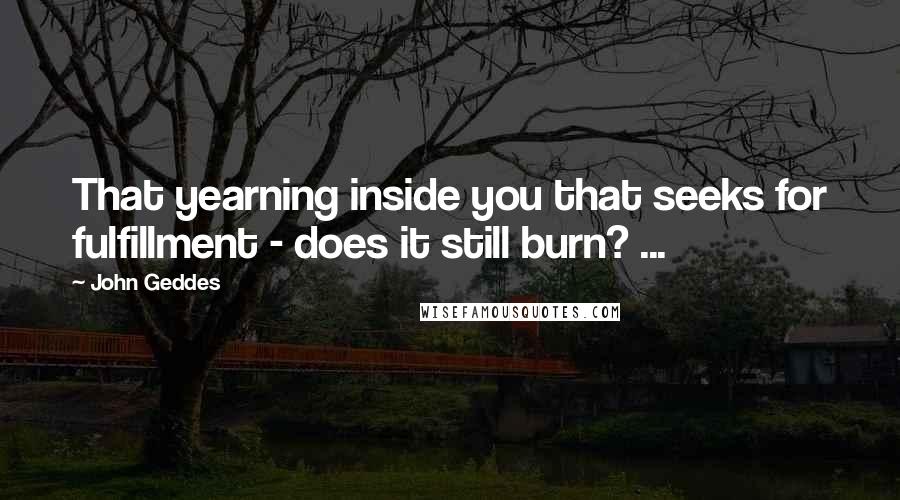 John Geddes Quotes: That yearning inside you that seeks for fulfillment - does it still burn? ...