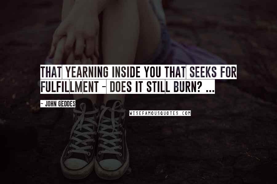 John Geddes Quotes: That yearning inside you that seeks for fulfillment - does it still burn? ...