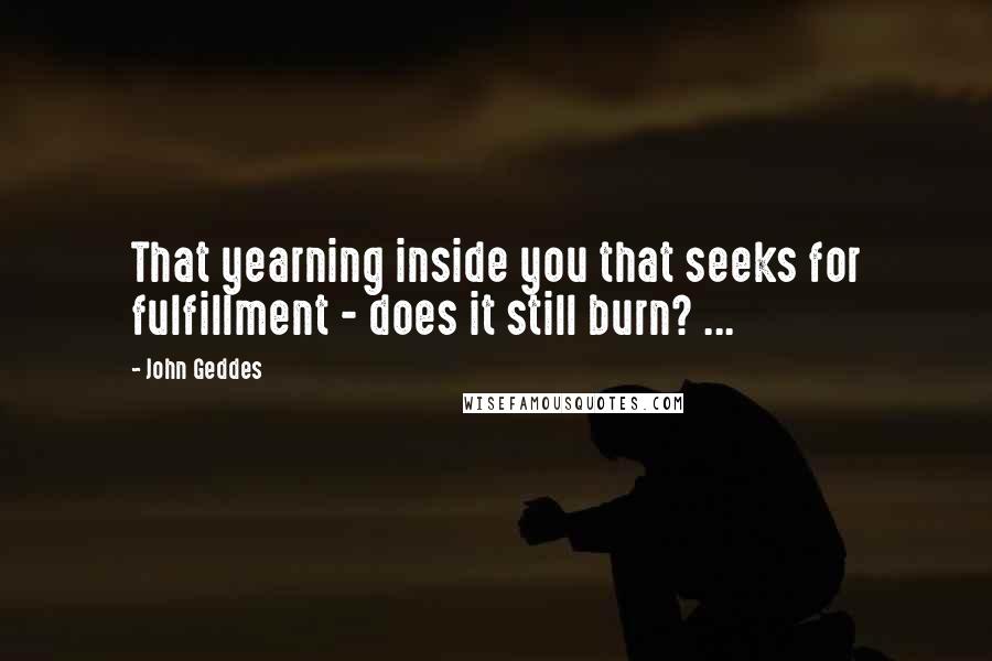 John Geddes Quotes: That yearning inside you that seeks for fulfillment - does it still burn? ...