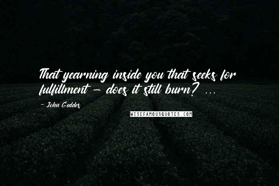 John Geddes Quotes: That yearning inside you that seeks for fulfillment - does it still burn? ...