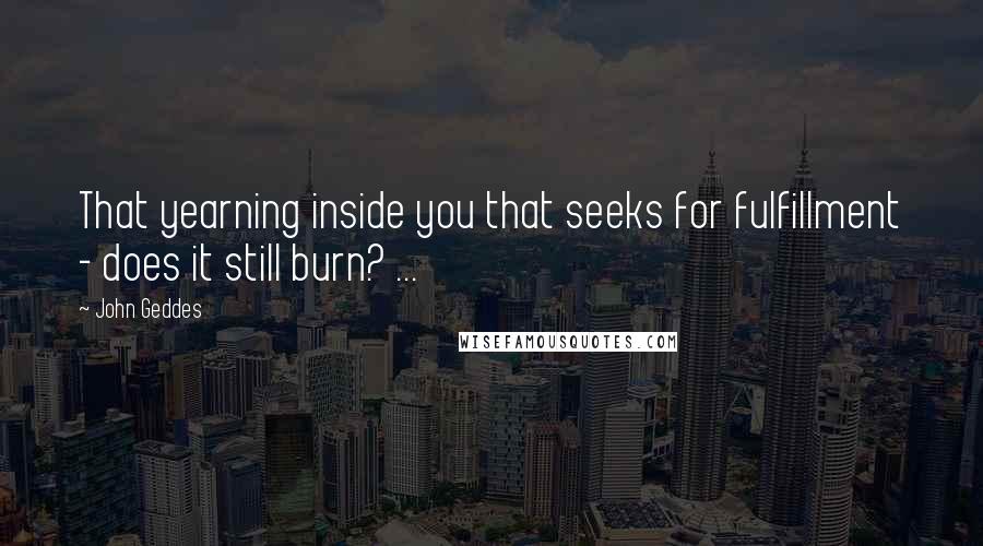 John Geddes Quotes: That yearning inside you that seeks for fulfillment - does it still burn? ...