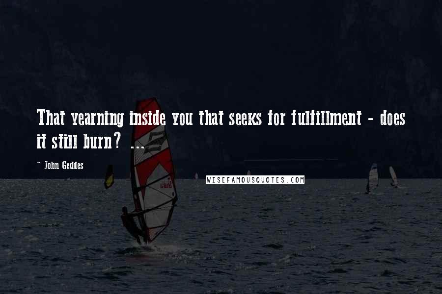 John Geddes Quotes: That yearning inside you that seeks for fulfillment - does it still burn? ...