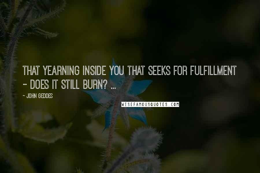 John Geddes Quotes: That yearning inside you that seeks for fulfillment - does it still burn? ...