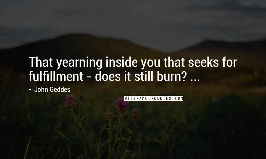 John Geddes Quotes: That yearning inside you that seeks for fulfillment - does it still burn? ...