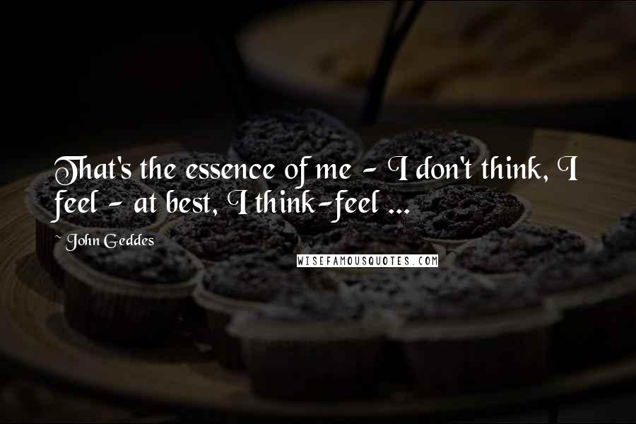 John Geddes Quotes: That's the essence of me - I don't think, I feel - at best, I think-feel ...
