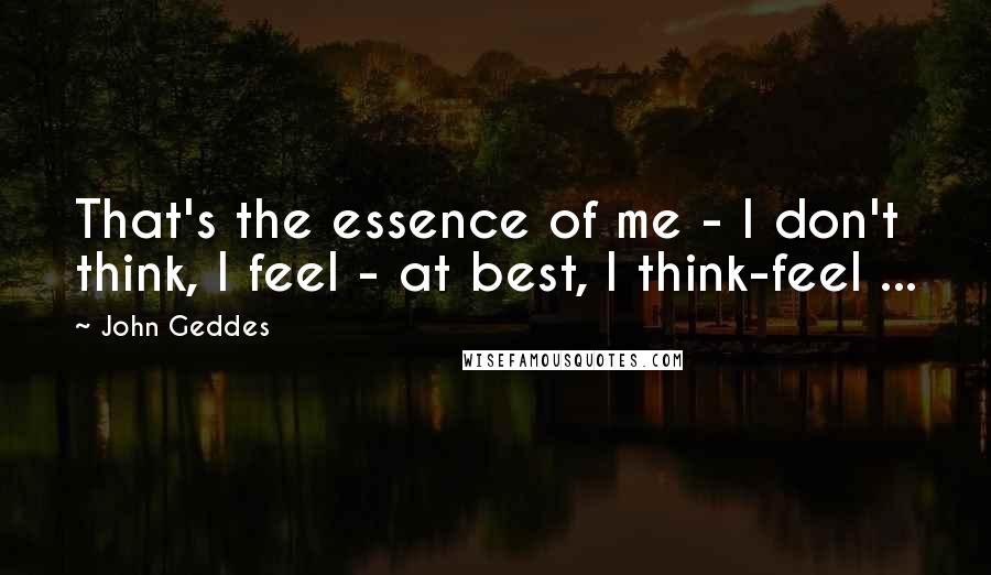 John Geddes Quotes: That's the essence of me - I don't think, I feel - at best, I think-feel ...