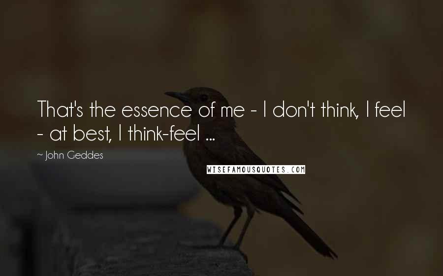 John Geddes Quotes: That's the essence of me - I don't think, I feel - at best, I think-feel ...