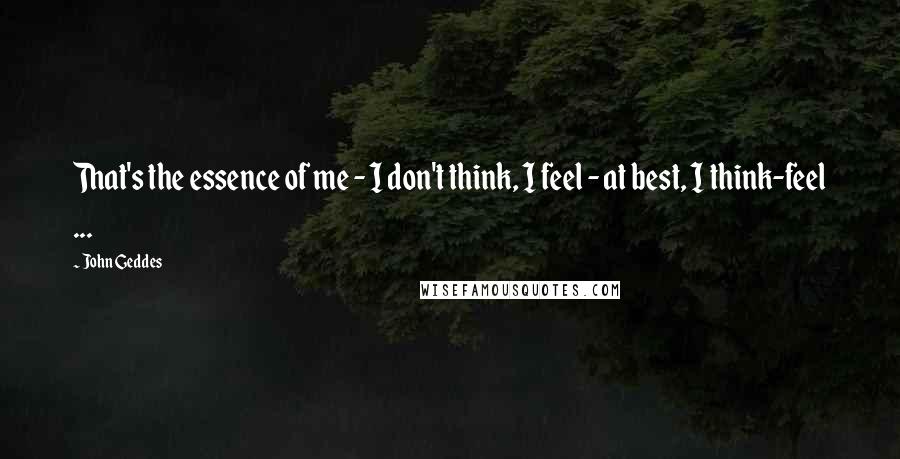 John Geddes Quotes: That's the essence of me - I don't think, I feel - at best, I think-feel ...