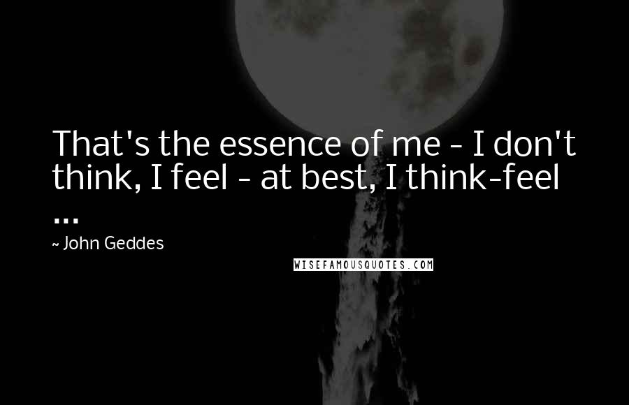 John Geddes Quotes: That's the essence of me - I don't think, I feel - at best, I think-feel ...