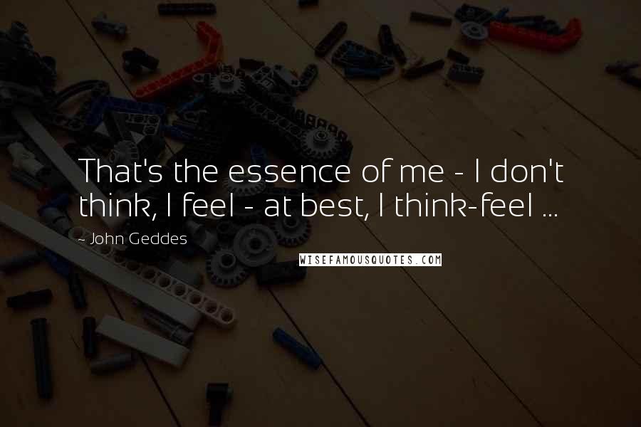 John Geddes Quotes: That's the essence of me - I don't think, I feel - at best, I think-feel ...