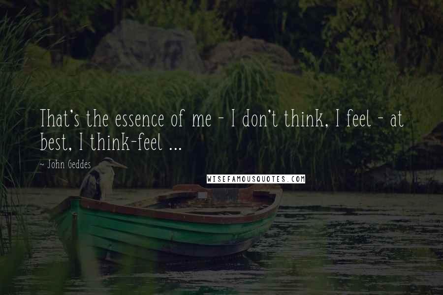 John Geddes Quotes: That's the essence of me - I don't think, I feel - at best, I think-feel ...