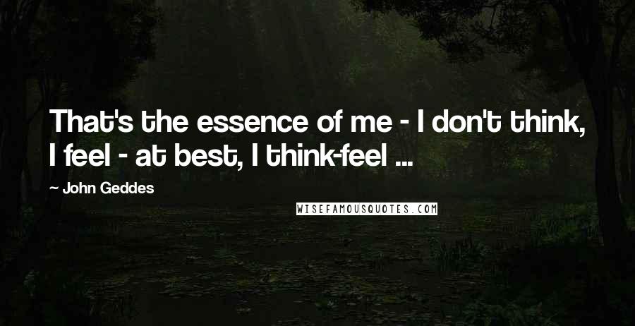 John Geddes Quotes: That's the essence of me - I don't think, I feel - at best, I think-feel ...