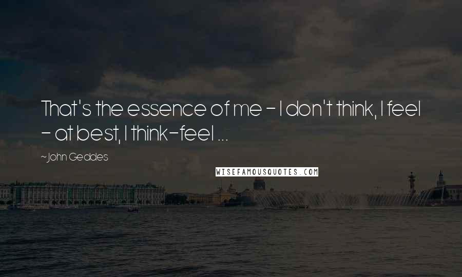 John Geddes Quotes: That's the essence of me - I don't think, I feel - at best, I think-feel ...