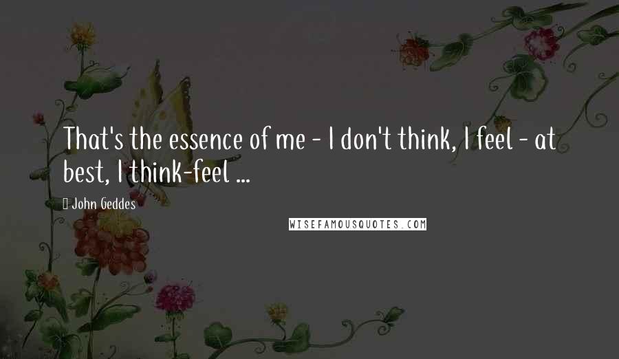 John Geddes Quotes: That's the essence of me - I don't think, I feel - at best, I think-feel ...
