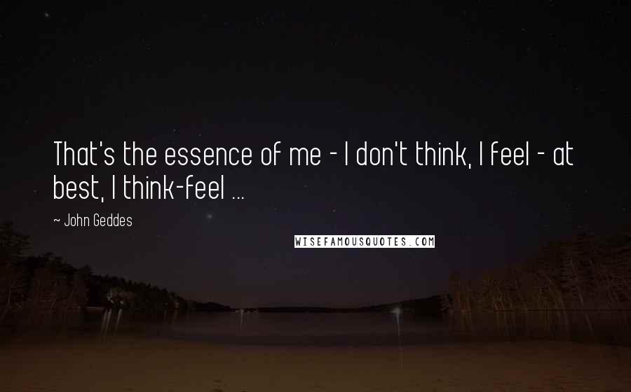 John Geddes Quotes: That's the essence of me - I don't think, I feel - at best, I think-feel ...