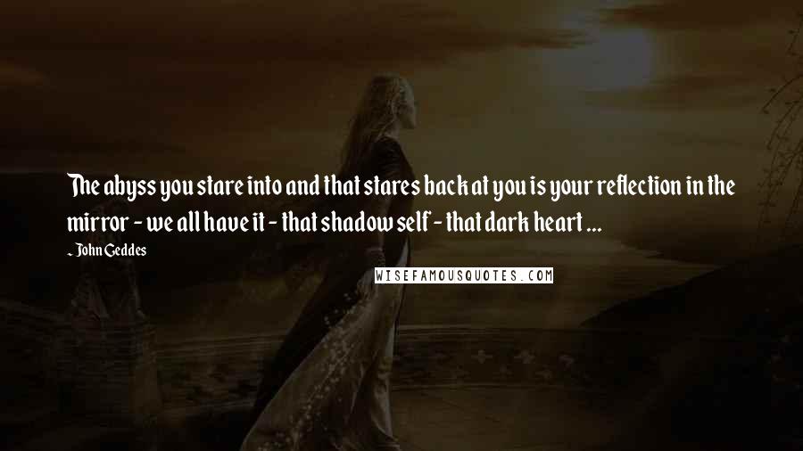 John Geddes Quotes: The abyss you stare into and that stares back at you is your reflection in the mirror - we all have it - that shadow self - that dark heart ...
